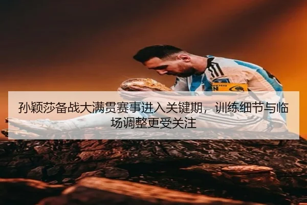 孙颖莎备战大满贯赛事进入关键期，训练细节与临场调整更受关注